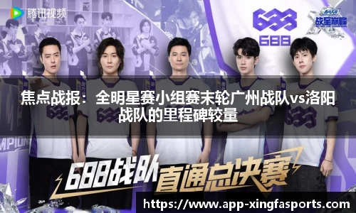 焦点战报：全明星赛小组赛末轮广州战队vs洛阳战队的里程碑较量