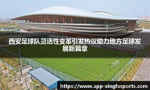 西安足球队灵活性变革引发热议助力地方足球发展新篇章